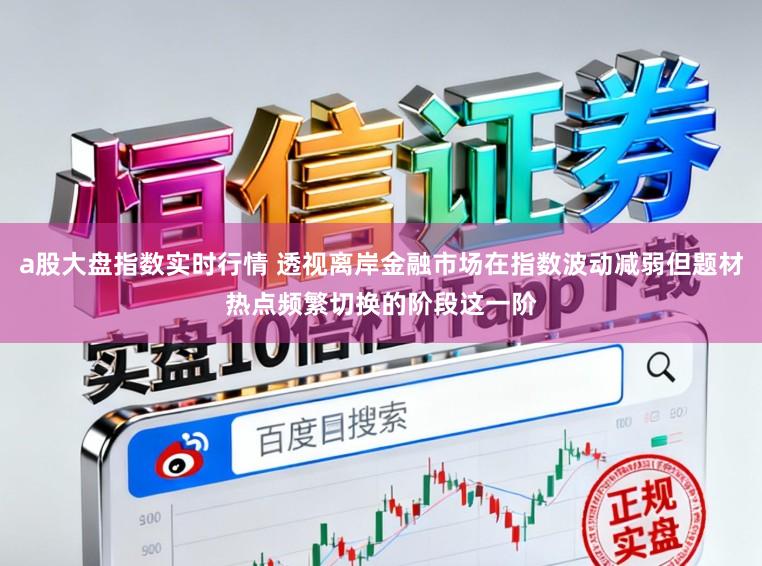 a股大盘指数实时行情 透视离岸金融市场在指数波动减弱但题材热点频繁切换的阶段这一阶