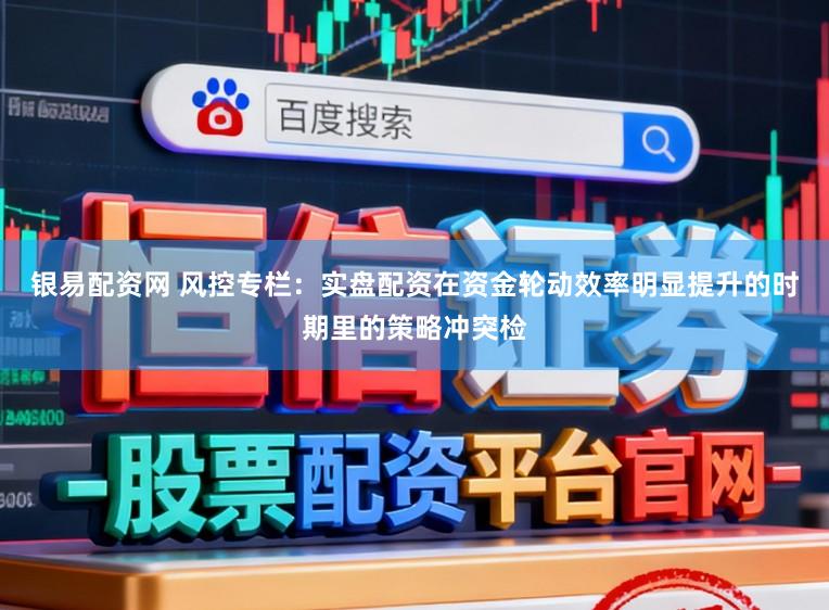 银易配资网 风控专栏：实盘配资在资金轮动效率明显提升的时期里的策略冲突检