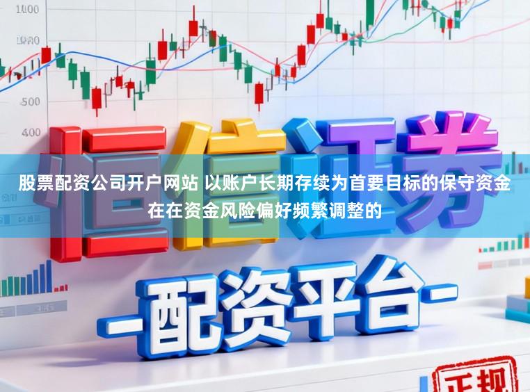 股票配资公司开户网站 以账户长期存续为首要目标的保守资金在在资金风险偏好频繁调整的