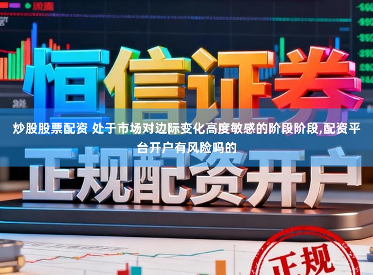 炒股股票配资 处于市场对边际变化高度敏感的阶段阶段,配资平台开户有风险吗的