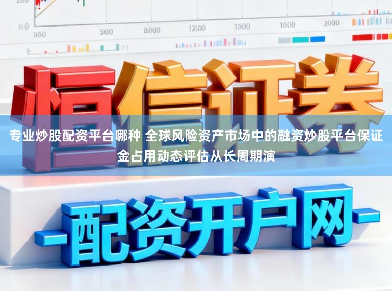 专业炒股配资平台哪种 全球风险资产市场中的融资炒股平台保证金占用动态评估从长周期演