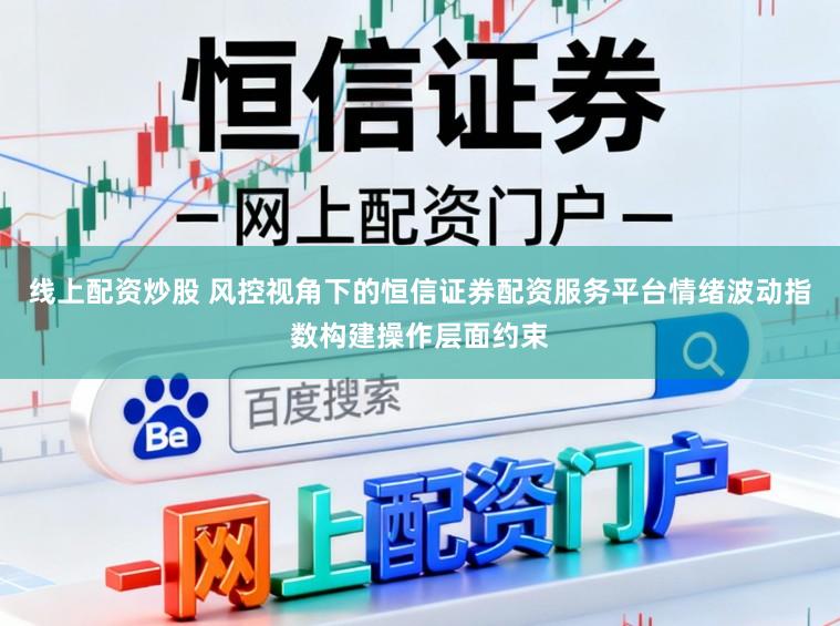 线上配资炒股 风控视角下的恒信证券配资服务平台情绪波动指数构建操作层面约束