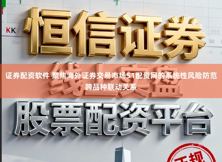 证券配资软件 聚焦海外证券交易市场51配资网的系统性风险防范跨品种联动关系