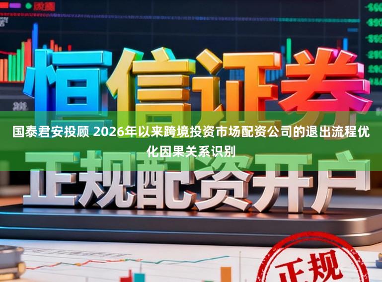 国泰君安投顾 2026年以来跨境投资市场配资公司的退出流程优化因果关系识别