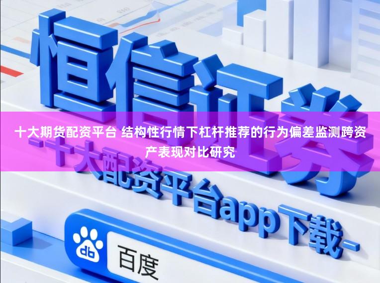 十大期货配资平台 结构性行情下杠杆推荐的行为偏差监测跨资产表现对比研究