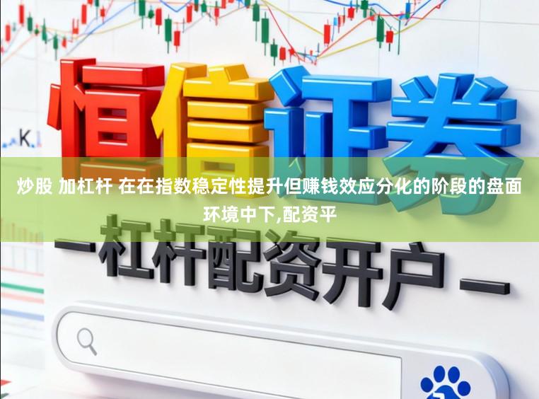 炒股 加杠杆 在在指数稳定性提升但赚钱效应分化的阶段的盘面环境中下,配资平