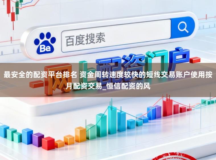 最安全的配资平台排名 资金周转速度较快的短线交易账户使用按月配资交易_恒信配资的风