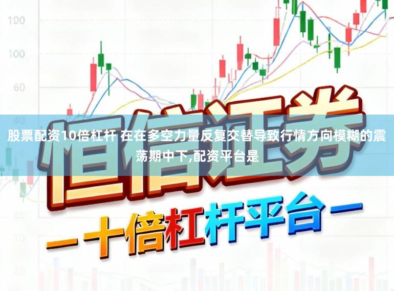 股票配资10倍杠杆 在在多空力量反复交替导致行情方向模糊的震荡期中下,配资平台是