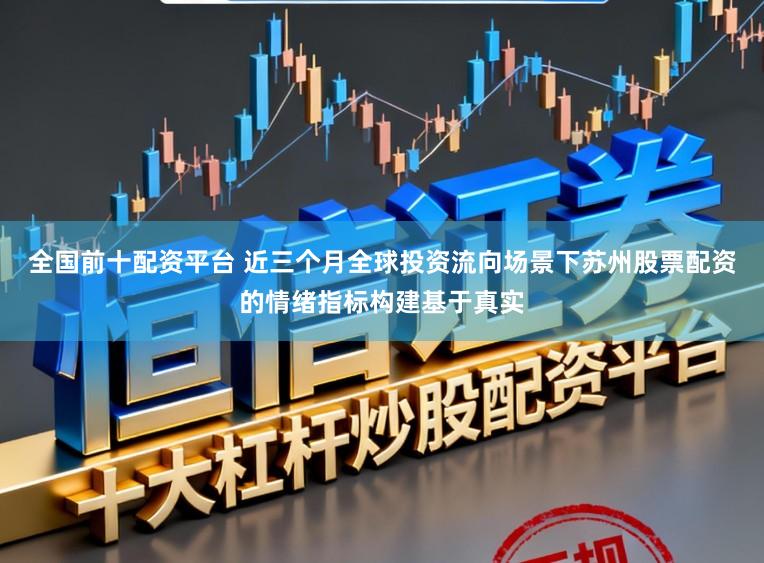 全国前十配资平台 近三个月全球投资流向场景下苏州股票配资的情绪指标构建基于真实