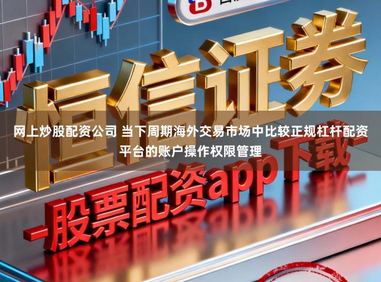 网上炒股配资公司 当下周期海外交易市场中比较正规杠杆配资平台的账户操作权限管理