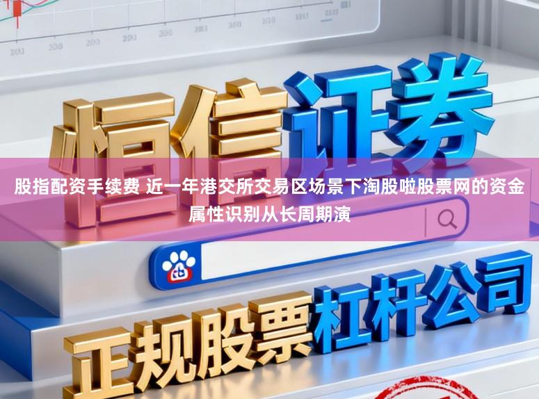 股指配资手续费 近一年港交所交易区场景下淘股啦股票网的资金属性识别从长周期演