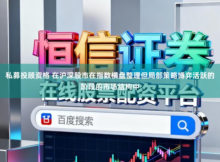 私募投顾资格 在沪深股市在指数横盘整理但局部策略博弈活跃的阶段的市场结构中