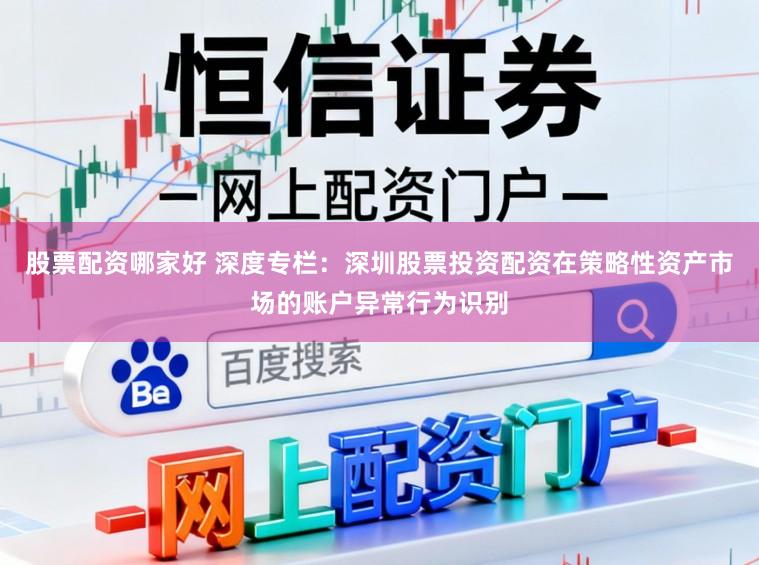 股票配资哪家好 深度专栏：深圳股票投资配资在策略性资产市场的账户异常行为识别