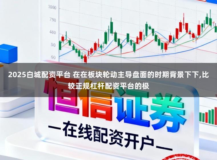 2025白城配资平台 在在板块轮动主导盘面的时期背景下下,比较正规杠杆配资平台的极