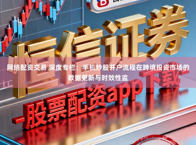 网络配资交易 深度专栏：手机炒股开户流程在跨境投资市场的数据更新与时效性监