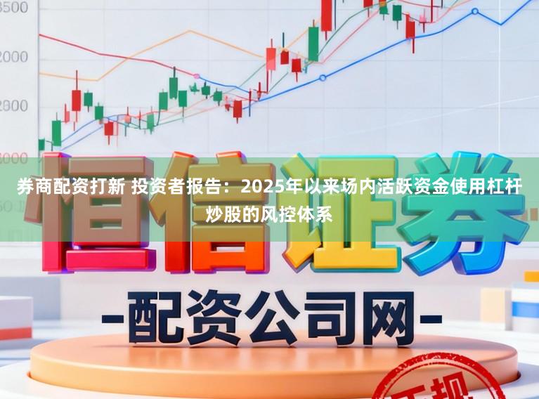 券商配资打新 投资者报告：2025年以来场内活跃资金使用杠杆炒股的风控体系