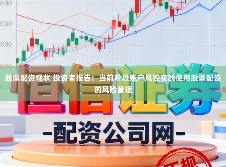 股票配资现状 投资者报告：当前阶段账户风控实践使用股票配资的风险管理