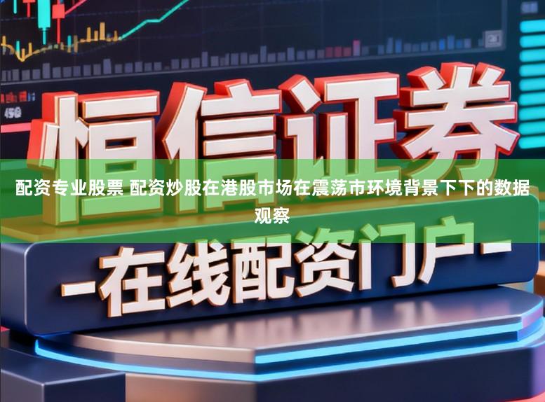 配资专业股票 配资炒股在港股市场在震荡市环境背景下下的数据观察