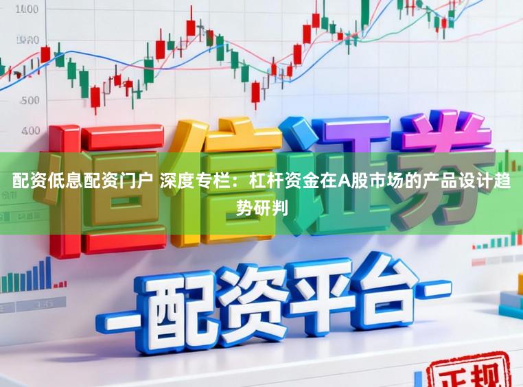 配资低息配资门户 深度专栏：杠杆资金在A股市场的产品设计趋势研判