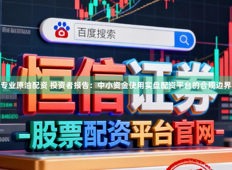 专业原油配资 投资者报告：中小资金使用实盘配资平台的合规边界