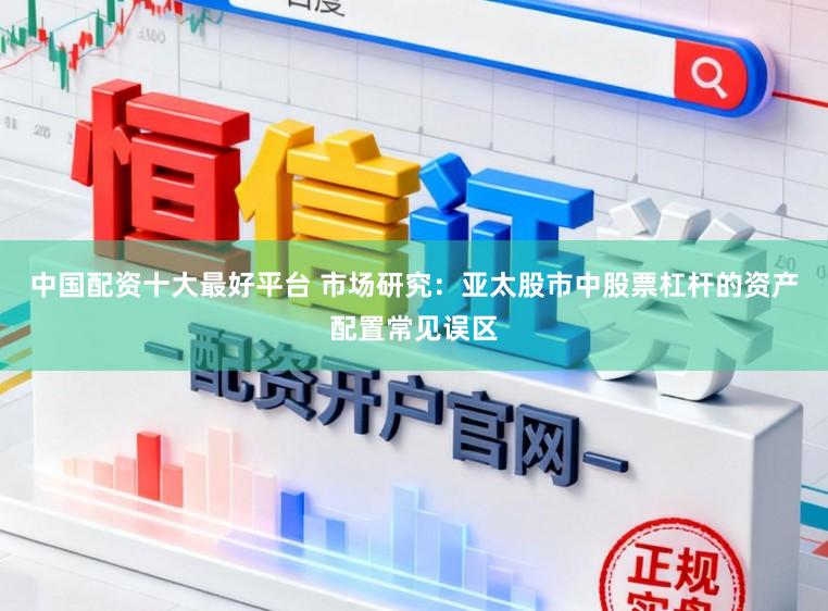 中国配资十大最好平台 市场研究：亚太股市中股票杠杆的资产配置常见误区