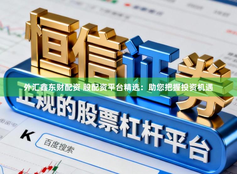 外汇鑫东财配资 股配资平台精选：助您把握投资机遇