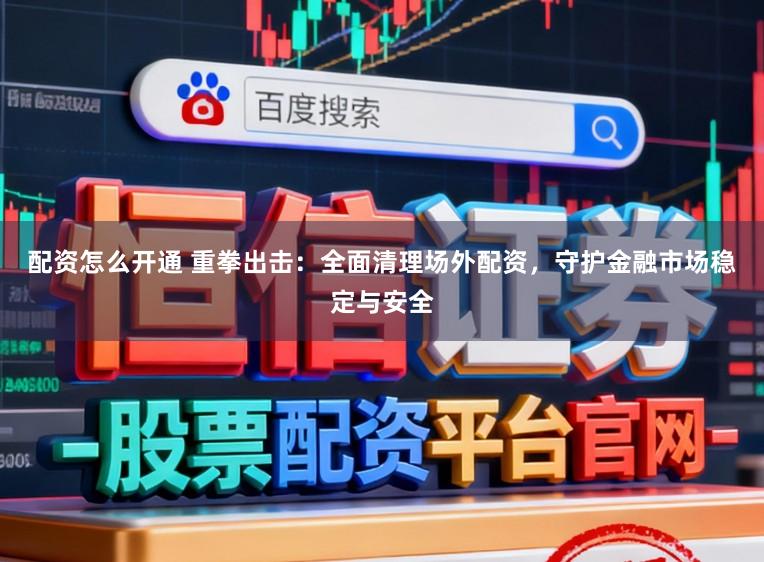 配资怎么开通 重拳出击：全面清理场外配资，守护金融市场稳定与安全