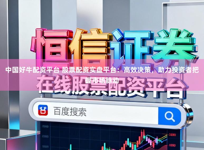中国好牛配资平台 股票配资实盘平台：高效决策，助力投资者把握市场脉动