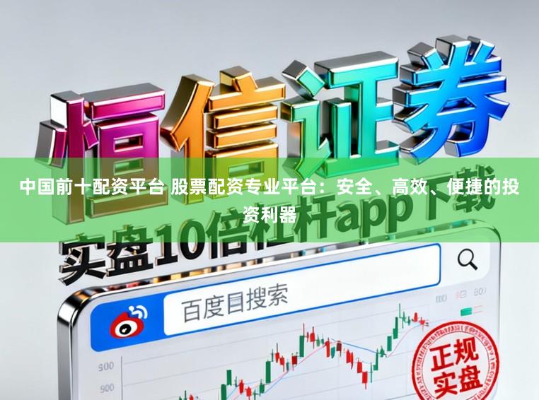 中国前十配资平台 股票配资专业平台：安全、高效、便捷的投资利器