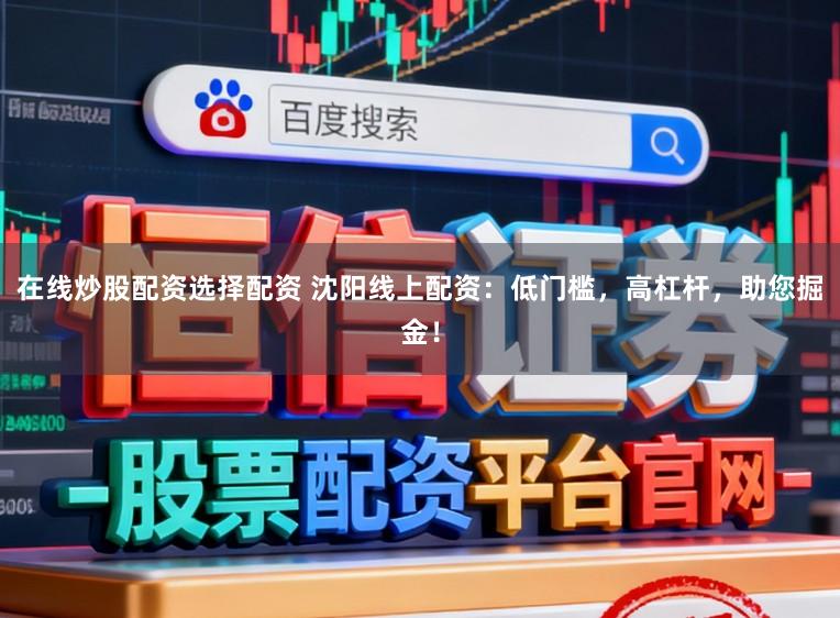 在线炒股配资选择配资 沈阳线上配资：低门槛，高杠杆，助您掘金！