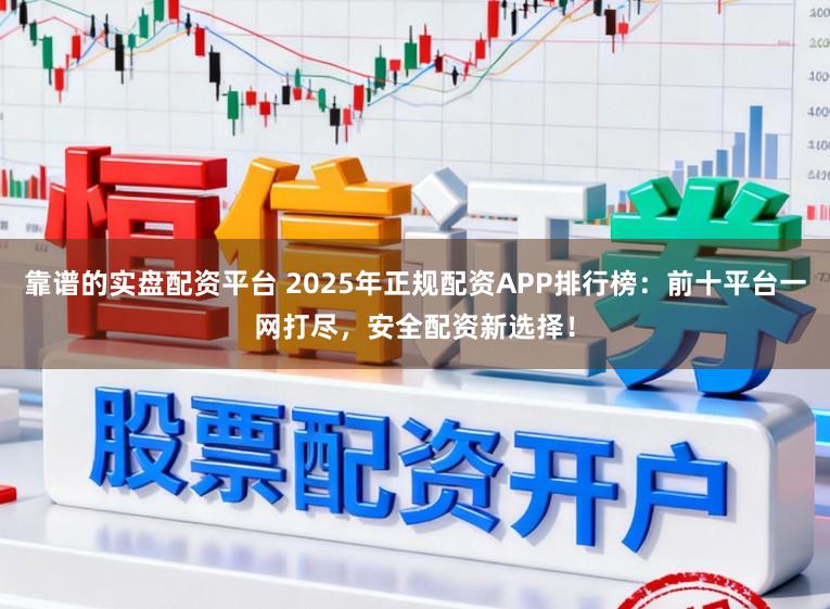 靠谱的实盘配资平台 2025年正规配资APP排行榜：前十平台一网打尽，安全配资新选择！