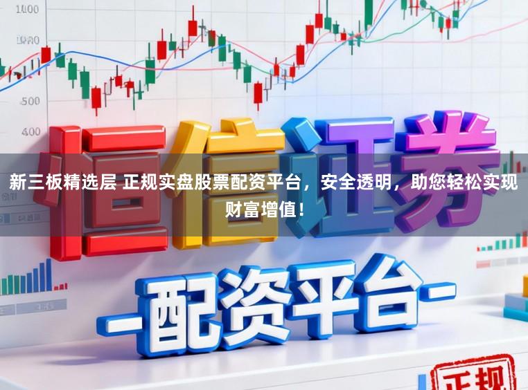 新三板精选层 正规实盘股票配资平台，安全透明，助您轻松实现财富增值！
