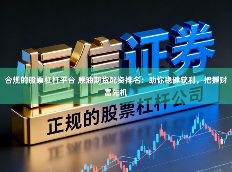 合规的股票杠杆平台 原油期货配资排名：助你稳健获利，把握财富先机