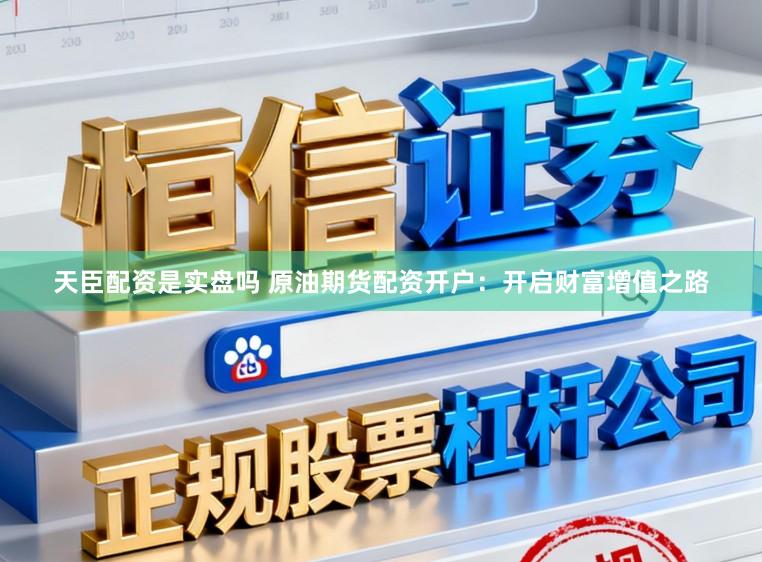 天臣配资是实盘吗 原油期货配资开户：开启财富增值之路