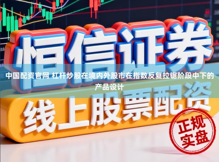 中国配资官网 杠杆炒股在境内外股市在指数反复拉锯阶段中下的产品设计