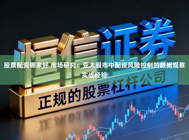 股票配资哪家好 市场研究：亚太股市中配资风险控制的数据观察实战经验