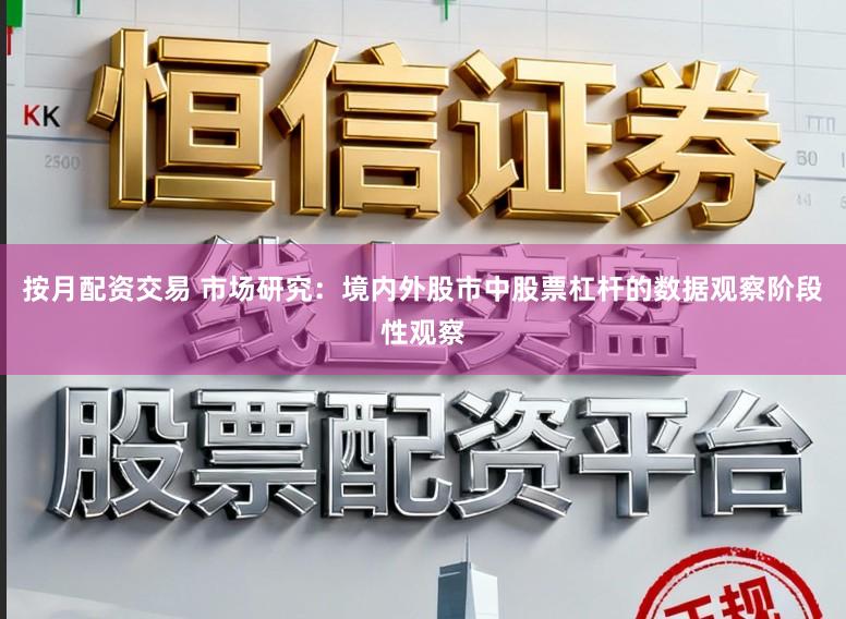 按月配资交易 市场研究：境内外股市中股票杠杆的数据观察阶段性观察
