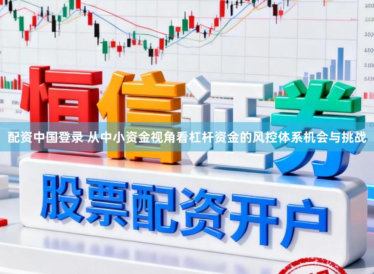 配资中国登录 从中小资金视角看杠杆资金的风控体系机会与挑战