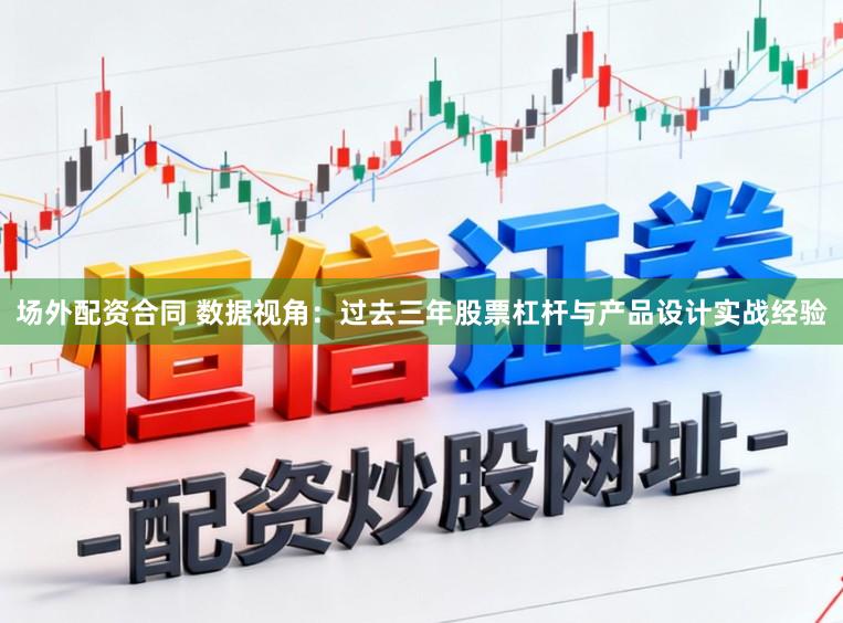 场外配资合同 数据视角：过去三年股票杠杆与产品设计实战经验