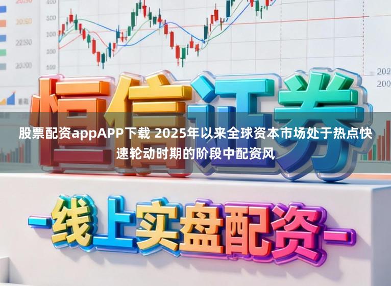 股票配资appAPP下载 2025年以来全球资本市场处于热点快速轮动时期的阶段中配资风