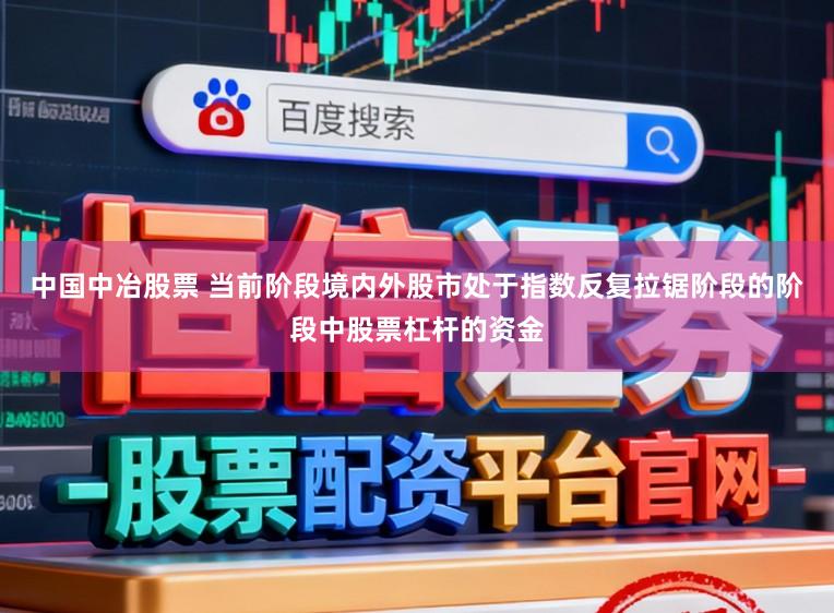 中国中冶股票 当前阶段境内外股市处于指数反复拉锯阶段的阶段中股票杠杆的资金