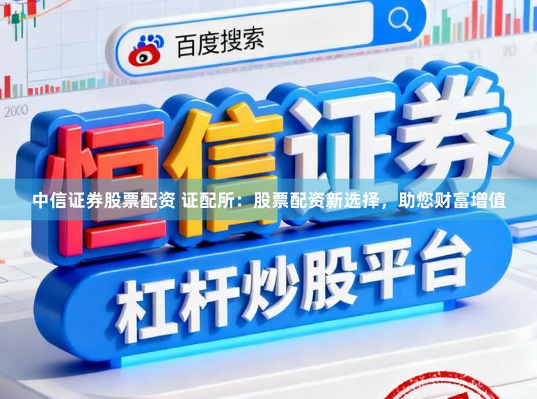 中信证券股票配资 证配所：股票配资新选择，助您财富增值