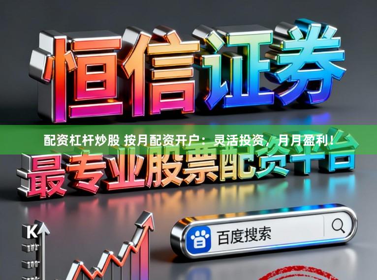 配资杠杆炒股 按月配资开户：灵活投资，月月盈利！