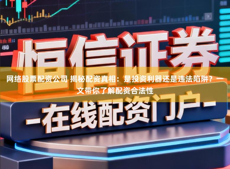 网络股票配资公司 揭秘配资真相：是投资利器还是违法陷阱？一文带你了解配资合法性