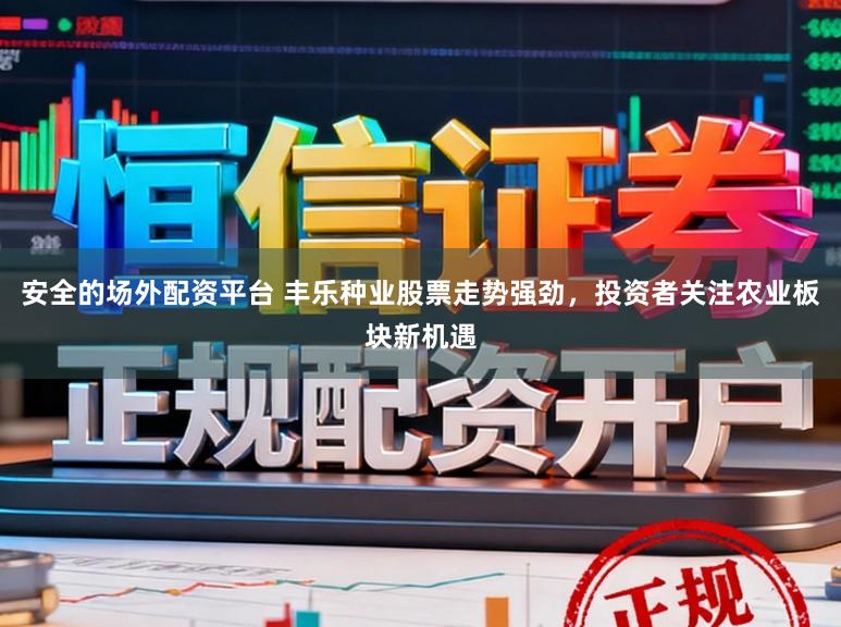 安全的场外配资平台 丰乐种业股票走势强劲，投资者关注农业板块新机遇