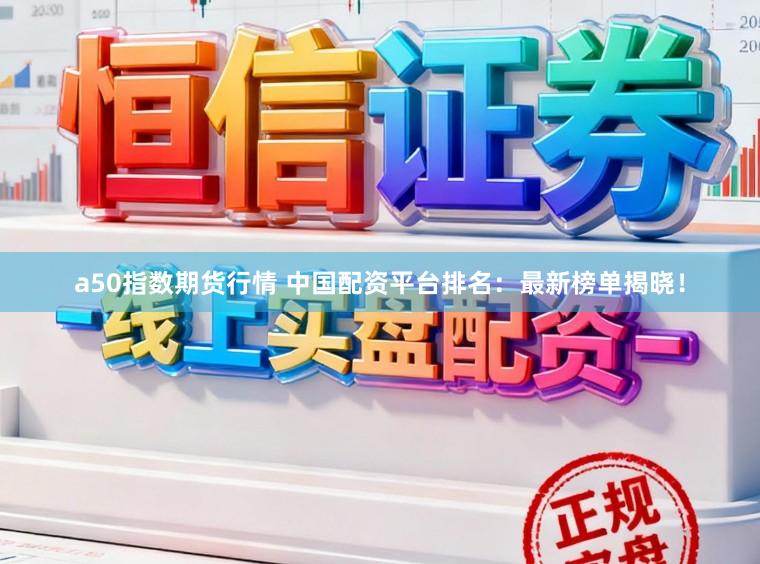 a50指数期货行情 中国配资平台排名：最新榜单揭晓！