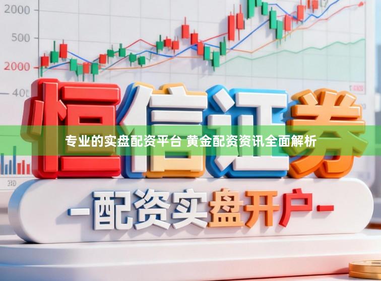 专业的实盘配资平台 黄金配资资讯全面解析