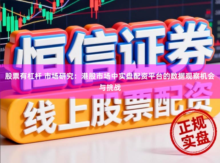 股票有杠杆 市场研究：港股市场中实盘配资平台的数据观察机会与挑战