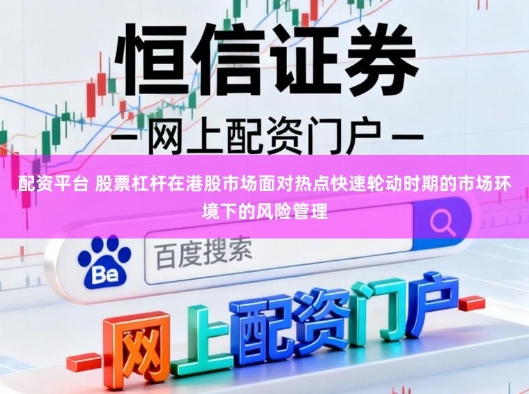 配资平台 股票杠杆在港股市场面对热点快速轮动时期的市场环境下的风险管理