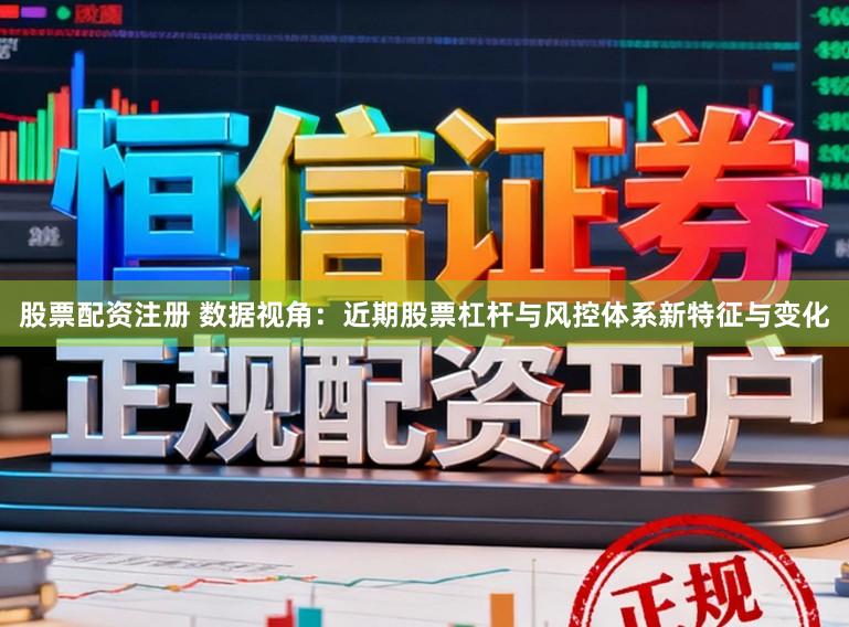 股票配资注册 数据视角：近期股票杠杆与风控体系新特征与变化